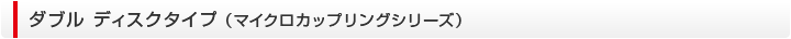 ダブル ディスクタイプ （マイクロカップリングシリーズ）