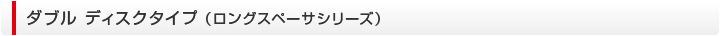 ダブル ディスクタイプ （ロングスペーサシリーズ）