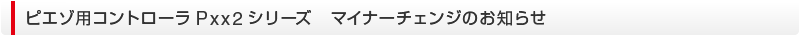 ピエゾ用コントローラPxx2シリーズ　マイナーチェンジのお知らせ