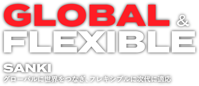 GLOBAL & FLEXIBLE SANKI グローバルに世界をつなぎ、フレキシブルに次代に適応