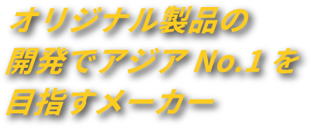 オリジナル製品の開発でアジアNo.1を目指すメーカー