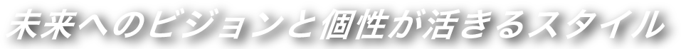 未来へのビジョンと個性が活きるスタイル