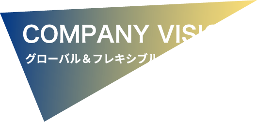 COMPANY VISION グローバル＆フレキシブル