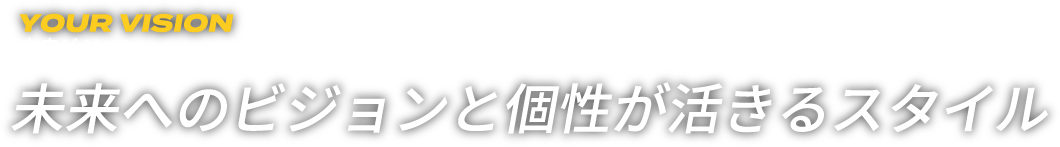 未来へのビジョンと個性が活きるスタイル